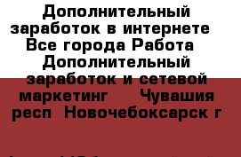 Дополнительный заработок в интернете - Все города Работа » Дополнительный заработок и сетевой маркетинг   . Чувашия респ.,Новочебоксарск г.